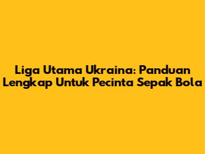 Liga Utama Ukraina: Panduan Lengkap Untuk Pecinta Sepak Bola