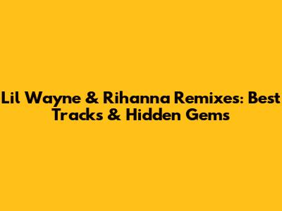 Lil Wayne & Rihanna Remixes: Best Tracks & Hidden Gems