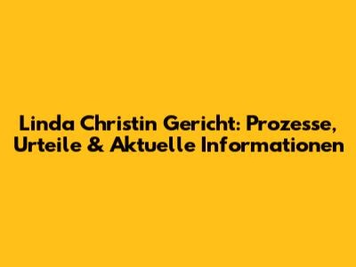 Linda Christin Gericht: Prozesse, Urteile & Aktuelle Informationen