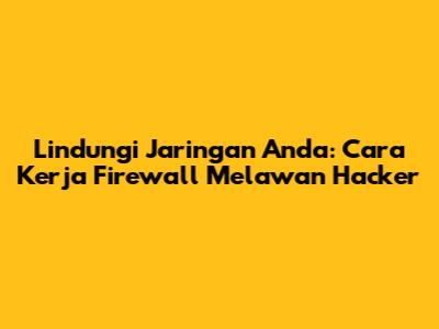 Lindungi Jaringan Anda: Cara Kerja Firewall Melawan Hacker
