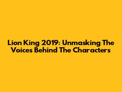 Lion King 2019: Unmasking The Voices Behind The Characters