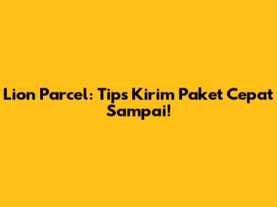 Lion Parcel: Tips Kirim Paket Cepat Sampai!