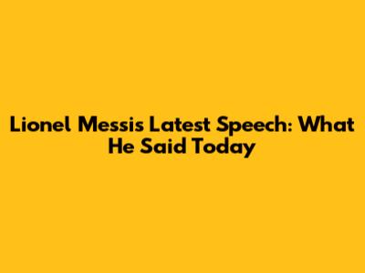Lionel Messi's Latest Speech: What He Said Today