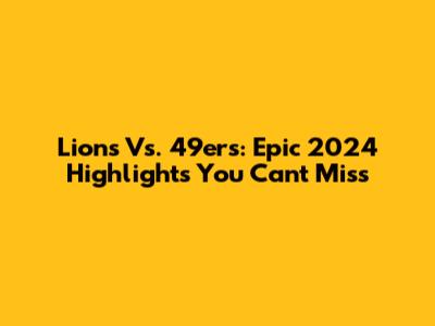 Lions Vs. 49ers: Epic 2024 Highlights You Can't Miss