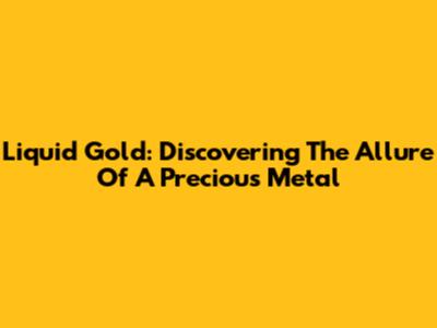 Liquid Gold: Discovering The Allure Of A Precious Metal
