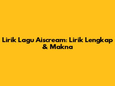 Lirik Lagu Aiscream: Lirik Lengkap & Makna