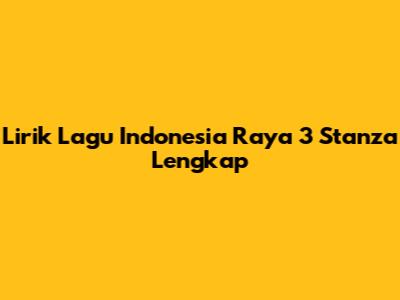 Lirik Lagu Indonesia Raya 3 Stanza Lengkap