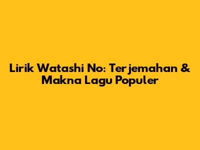 Lirik Watashi No: Terjemahan & Makna Lagu Populer