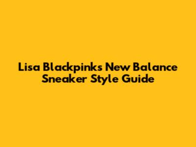 Lisa Blackpink's New Balance Sneaker Style Guide