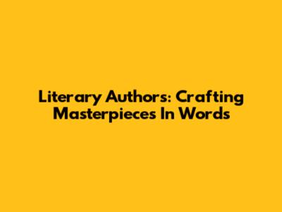 Literary Authors: Crafting Masterpieces In Words