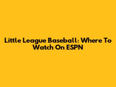 Little League Baseball: Where To Watch On ESPN