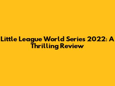 Little League World Series 2022: A Thrilling Review