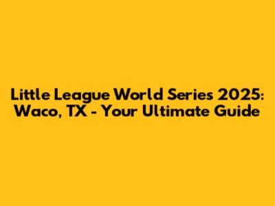 Little League World Series 2025: Waco, TX - Your Ultimate Guide