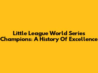 Little League World Series Champions: A History Of Excellence