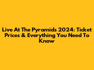 Live At The Pyramids 2024: Ticket Prices & Everything You Need To Know