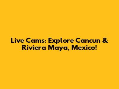 Live Cams: Explore Cancun & Riviera Maya, Mexico!