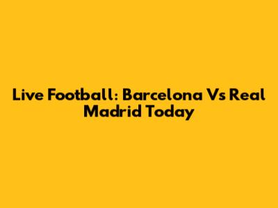 Live Football: Barcelona Vs Real Madrid Today