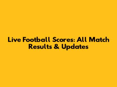 Live Football Scores: All Match Results & Updates