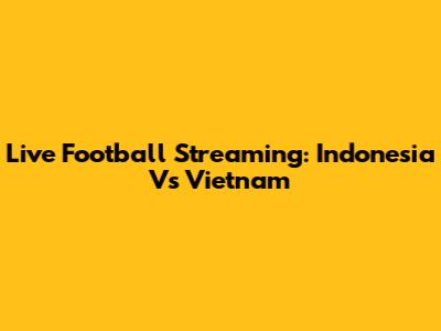 Live Football Streaming: Indonesia Vs Vietnam