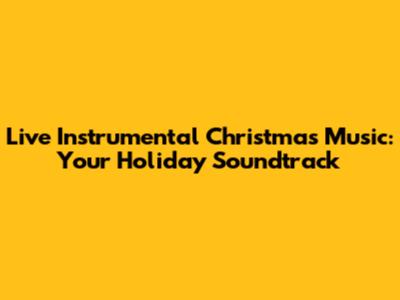 Live Instrumental Christmas Music: Your Holiday Soundtrack