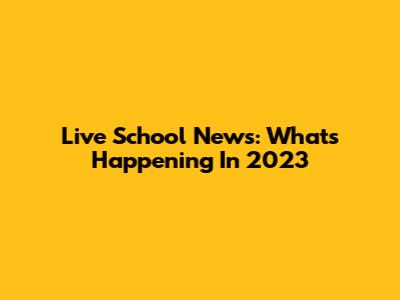 Live School News: What's Happening In 2023