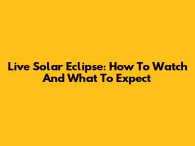 Live Solar Eclipse: How To Watch And What To Expect