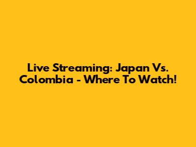 Live Streaming: Japan Vs. Colombia - Where To Watch!
