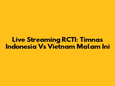 Live Streaming RCTI: Timnas Indonesia Vs Vietnam Malam Ini