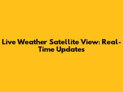 Live Weather Satellite View: Real-Time Updates
