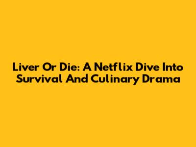 Liver Or Die: A Netflix Dive Into Survival And Culinary Drama