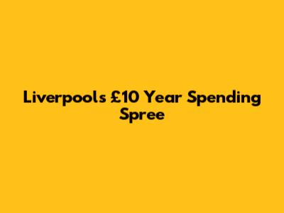 Liverpool's £10 Year Spending Spree