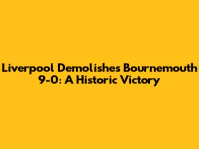 Liverpool Demolishes Bournemouth 9-0: A Historic Victory