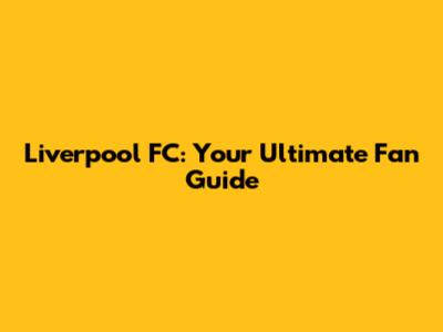 Liverpool FC: Your Ultimate Fan Guide