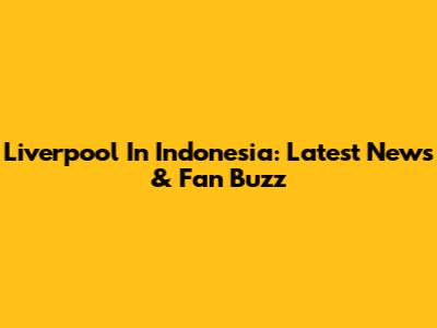 Liverpool In Indonesia: Latest News & Fan Buzz