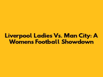 Liverpool Ladies Vs. Man City: A Women's Football Showdown