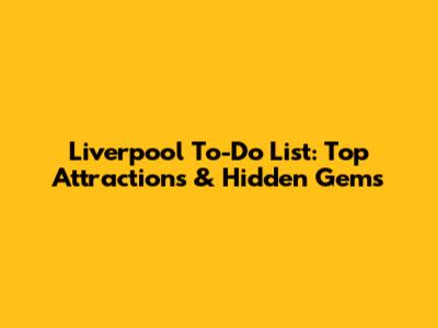 Liverpool To-Do List: Top Attractions & Hidden Gems
