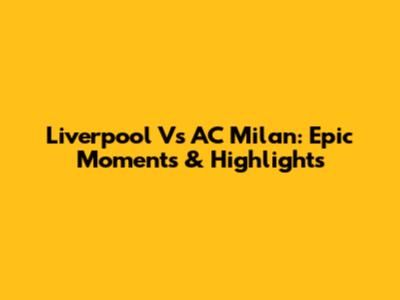 Liverpool Vs AC Milan: Epic Moments & Highlights