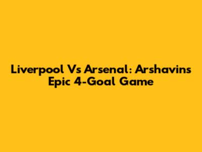 Liverpool Vs Arsenal: Arshavin's Epic 4-Goal Game