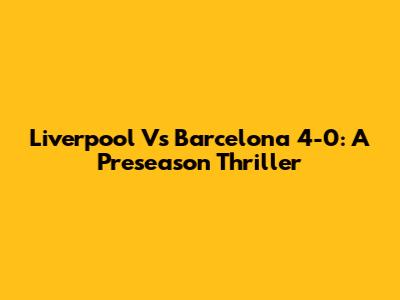 Liverpool Vs Barcelona 4-0: A Preseason Thriller