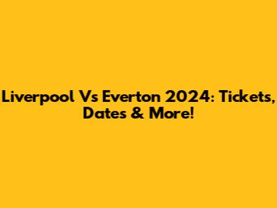 Liverpool Vs Everton 2024: Tickets, Dates & More!
