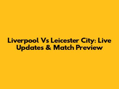 Liverpool Vs Leicester City: Live Updates & Match Preview
