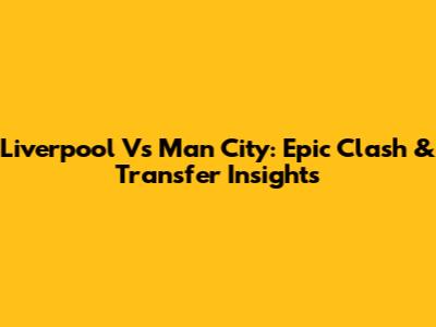 Liverpool Vs Man City: Epic Clash & Transfer Insights