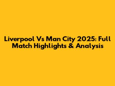 Liverpool Vs Man City 2025: Full Match Highlights & Analysis
