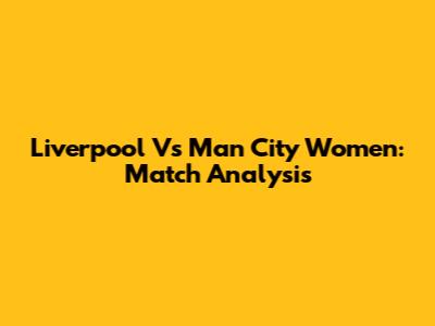 Liverpool Vs Man City Women: Match Analysis