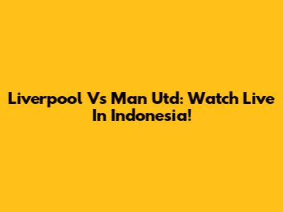 Liverpool Vs Man Utd: Watch Live In Indonesia!