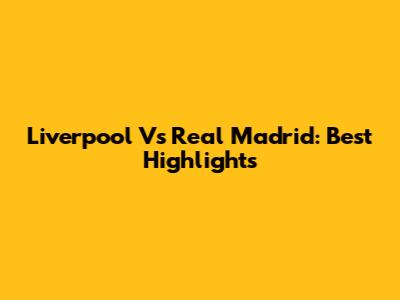 Liverpool Vs Real Madrid: Best Highlights