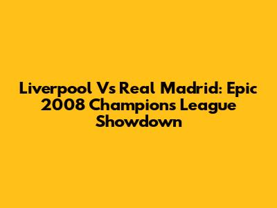Liverpool Vs Real Madrid: Epic 2008 Champions League Showdown