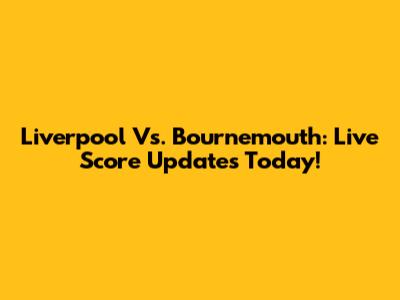 Liverpool Vs. Bournemouth: Live Score Updates Today!