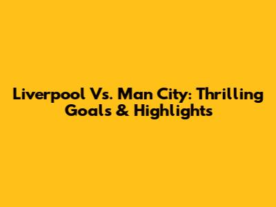Liverpool Vs. Man City: Thrilling Goals & Highlights