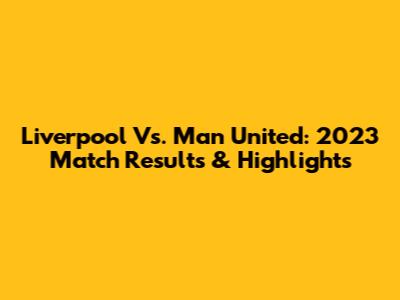 Liverpool Vs. Man United: 2023 Match Results & Highlights